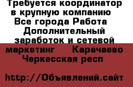 Требуется координатор в крупную компанию - Все города Работа » Дополнительный заработок и сетевой маркетинг   . Карачаево-Черкесская респ.